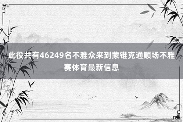 此役共有46249名不雅众来到蒙锥克通顺场不雅赛体育最新信息