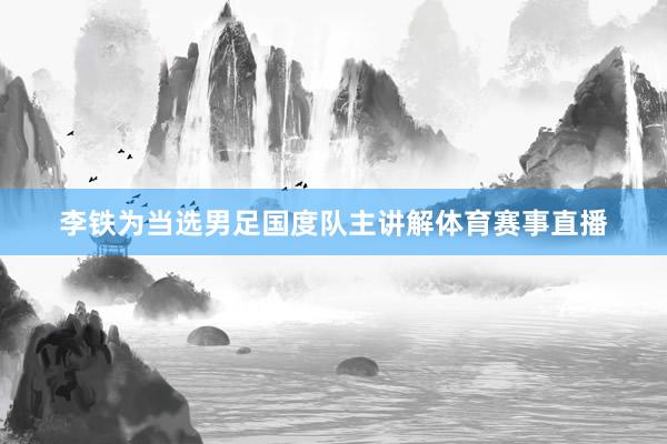 李铁为当选男足国度队主讲解体育赛事直播