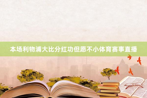本场利物浦大比分红功但愿不小体育赛事直播