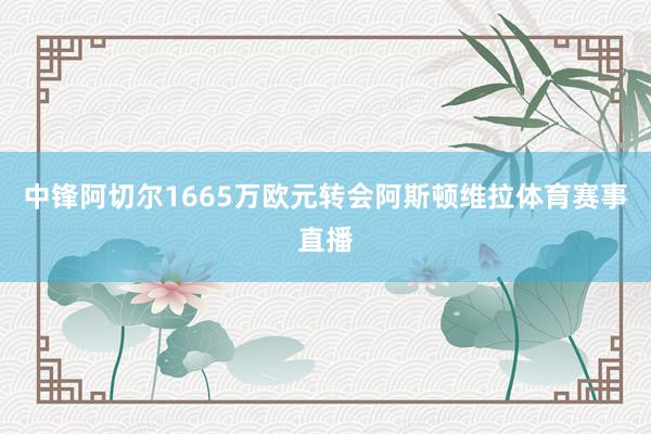 中锋阿切尔1665万欧元转会阿斯顿维拉体育赛事直播
