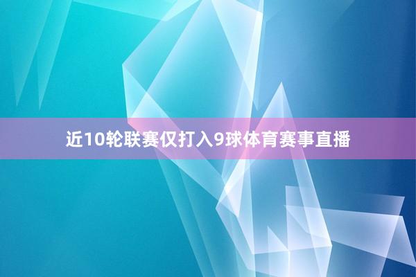 近10轮联赛仅打入9球体育赛事直播