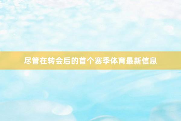 尽管在转会后的首个赛季体育最新信息