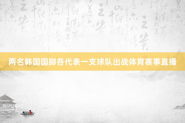 两名韩国国脚各代表一支球队出战体育赛事直播