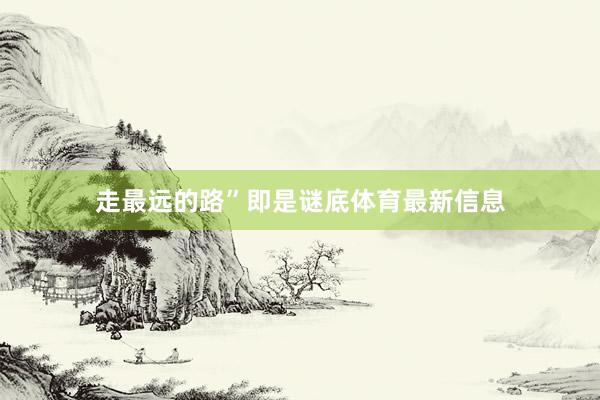 走最远的路”即是谜底体育最新信息