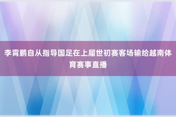 李霄鹏自从指导国足在上届世初赛客场输给越南体育赛事直播