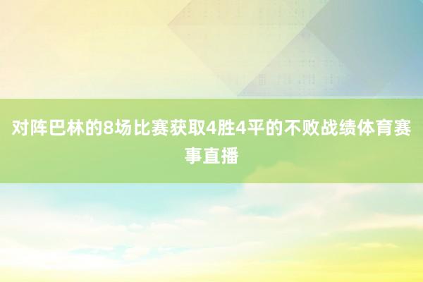 对阵巴林的8场比赛获取4胜4平的不败战绩体育赛事直播