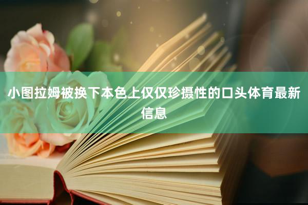 小图拉姆被换下本色上仅仅珍摄性的口头体育最新信息