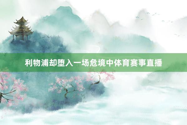 利物浦却堕入一场危境中体育赛事直播
