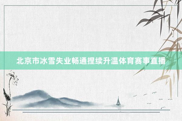 北京市冰雪失业畅通捏续升温体育赛事直播
