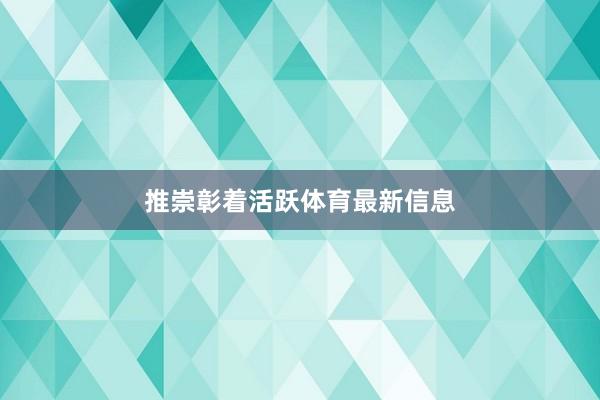 推崇彰着活跃体育最新信息