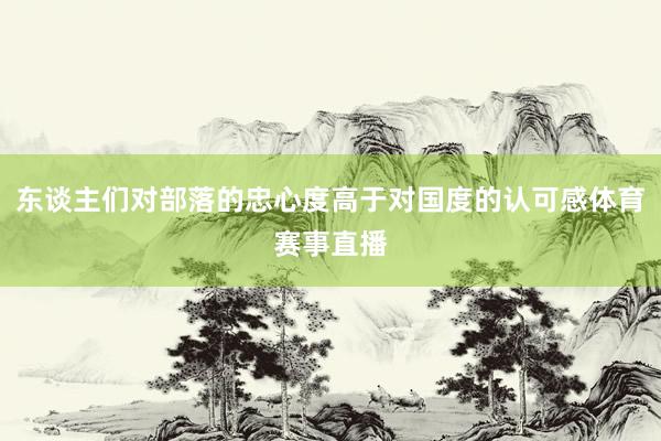 东谈主们对部落的忠心度高于对国度的认可感体育赛事直播