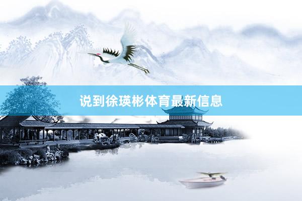 说到徐瑛彬体育最新信息
