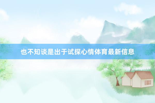 也不知谈是出于试探心情体育最新信息