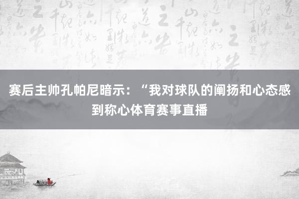 赛后主帅孔帕尼暗示：“我对球队的阐扬和心态感到称心体育赛事直播