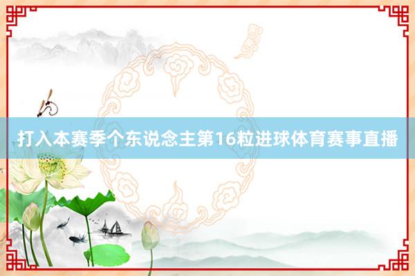 打入本赛季个东说念主第16粒进球体育赛事直播