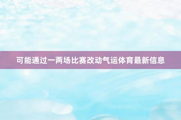 可能通过一两场比赛改动气运体育最新信息