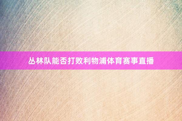 丛林队能否打败利物浦体育赛事直播
