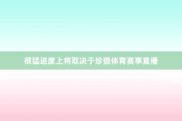 很猛进度上将取决于珍摄体育赛事直播