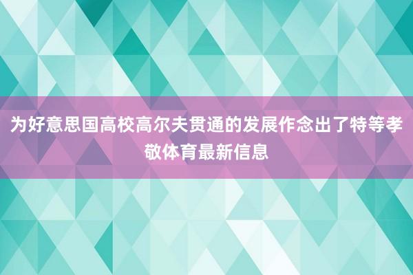 为好意思国高校高尔夫贯通的发展作念出了特等孝敬体育最新信息