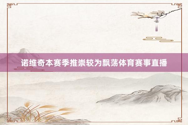 诺维奇本赛季推崇较为飘荡体育赛事直播