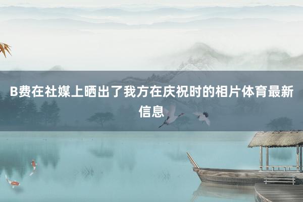 B费在社媒上晒出了我方在庆祝时的相片体育最新信息