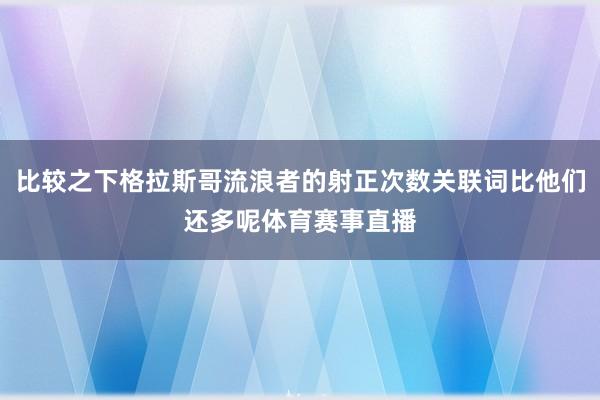 比较之下格拉斯哥流浪者的射正次数关联词比他们还多呢体育赛事直播