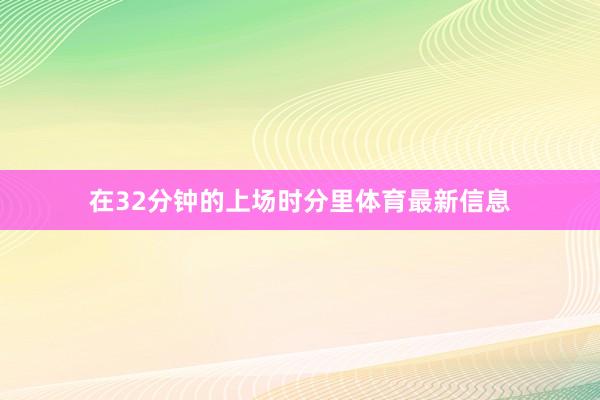 在32分钟的上场时分里体育最新信息