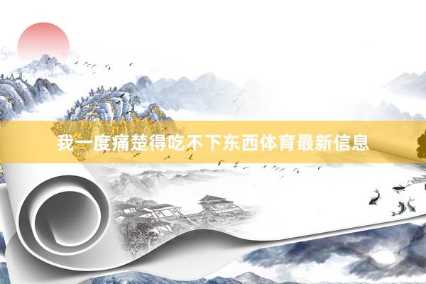 我一度痛楚得吃不下东西体育最新信息