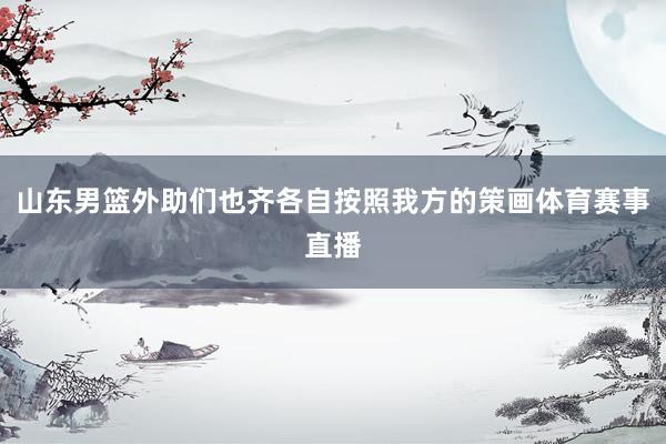 山东男篮外助们也齐各自按照我方的策画体育赛事直播