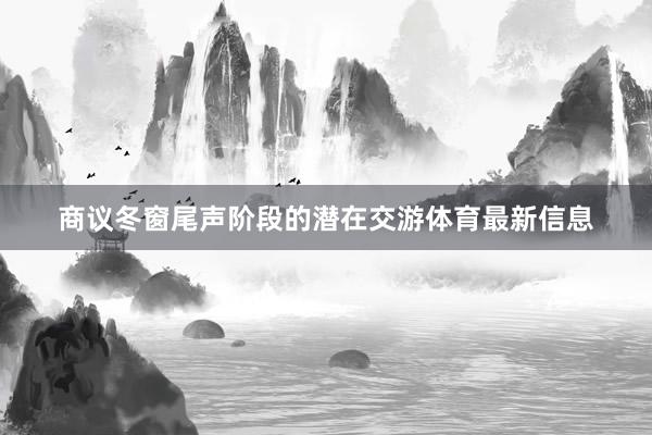 商议冬窗尾声阶段的潜在交游体育最新信息