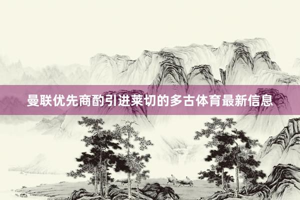 曼联优先商酌引进莱切的多古体育最新信息
