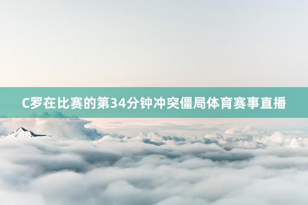 C罗在比赛的第34分钟冲突僵局体育赛事直播