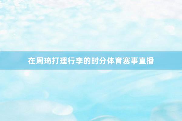 在周琦打理行李的时分体育赛事直播