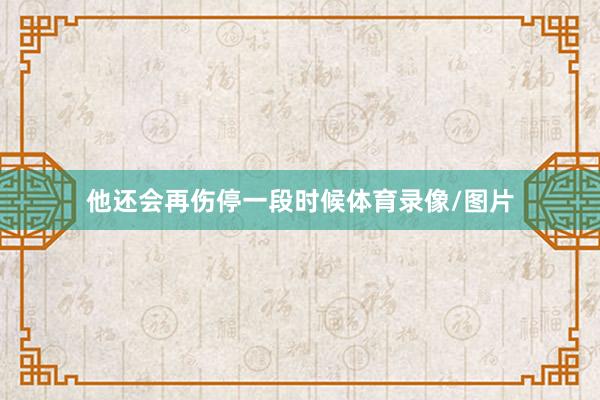 他还会再伤停一段时候体育录像/图片