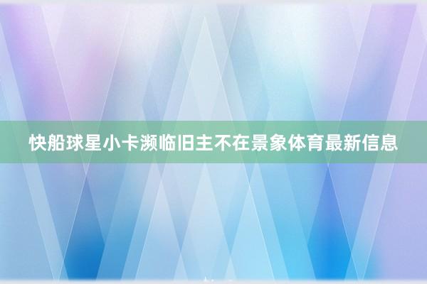 快船球星小卡濒临旧主不在景象体育最新信息
