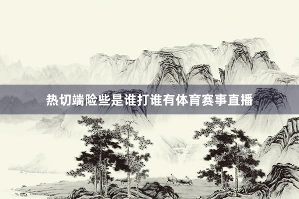 热切端险些是谁打谁有体育赛事直播
