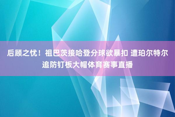 后顾之忧！祖巴茨接哈登分球欲暴扣 遭珀尔特尔追防钉板大帽体育赛事直播