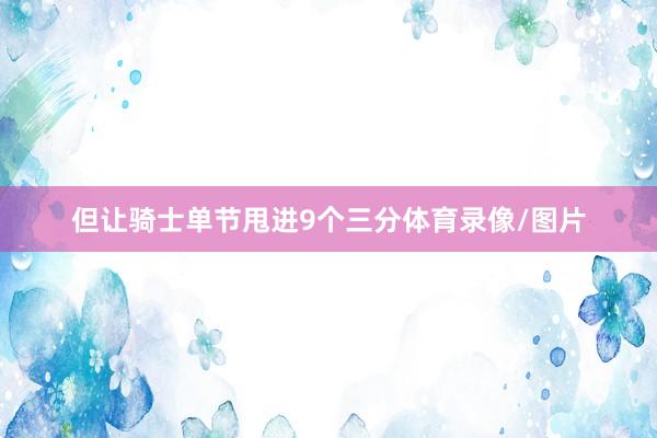 但让骑士单节甩进9个三分体育录像/图片