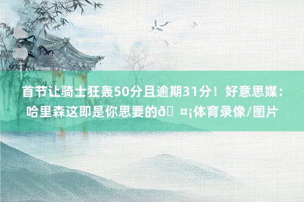 首节让骑士狂轰50分且逾期31分!好意思媒:哈里森这即是你思要的🤡体育录像/图片