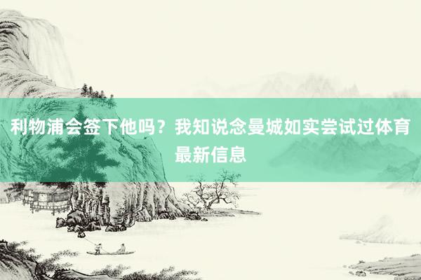 利物浦会签下他吗?我知说念曼城如实尝试过体育最新信息