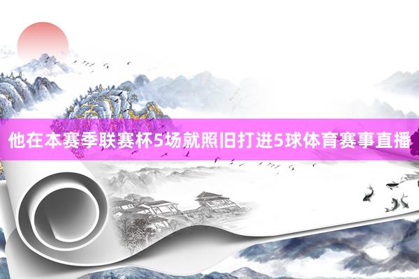 他在本赛季联赛杯5场就照旧打进5球体育赛事直播