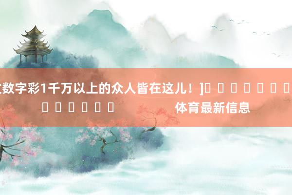 中过数字彩1千万以上的众人皆在这儿！]															                体育最新信息