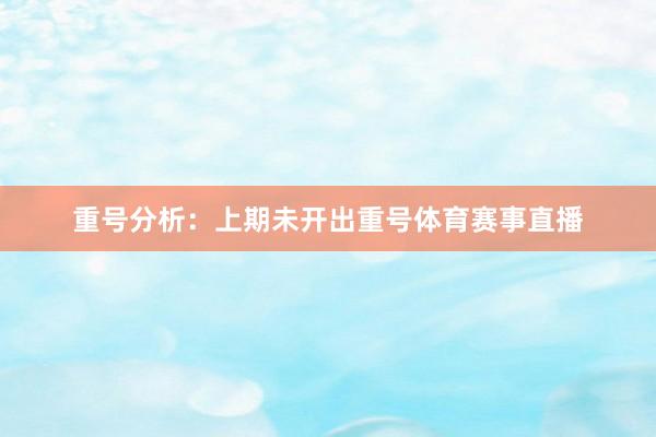 重号分析：上期未开出重号体育赛事直播