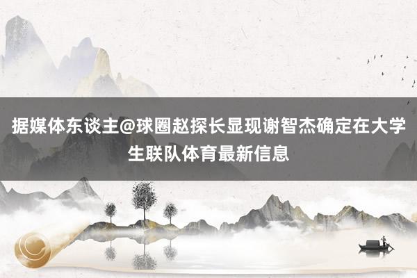 据媒体东谈主@球圈赵探长显现谢智杰确定在大学生联队体育最新信息