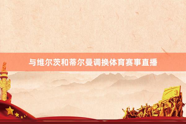 与维尔茨和蒂尔曼调换体育赛事直播
