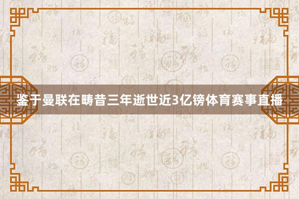 鉴于曼联在畴昔三年逝世近3亿镑体育赛事直播
