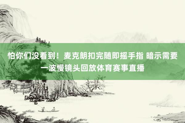 怕你们没看到！麦克朗扣完随即摇手指 暗示需要一波慢镜头回放体育赛事直播