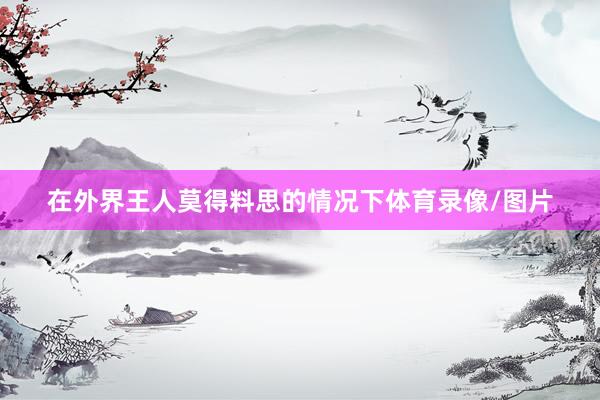 在外界王人莫得料思的情况下体育录像/图片