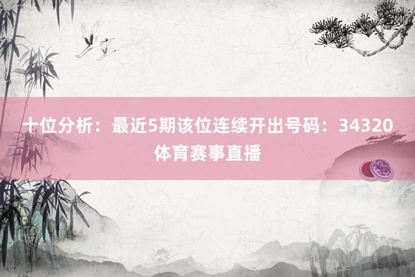 十位分析：最近5期该位连续开出号码：34320体育赛事直播