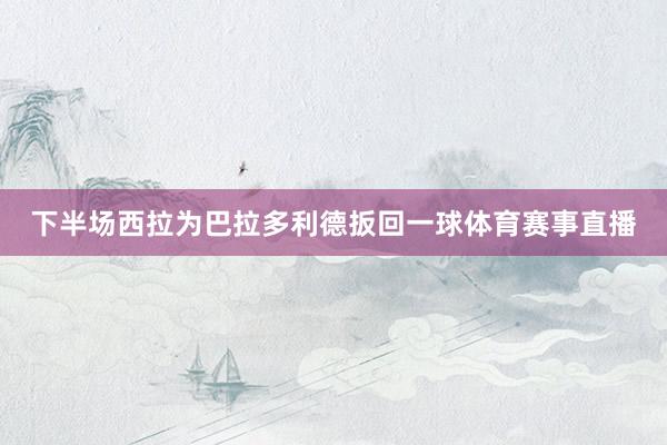 下半场西拉为巴拉多利德扳回一球体育赛事直播